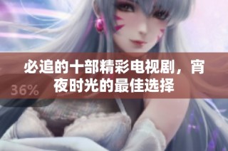 必追的十部精彩电视剧，宵夜时光的最佳选择