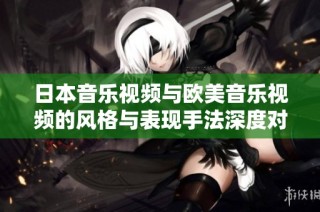 日本音乐视频与欧美音乐视频的风格与表现手法深度对比分析