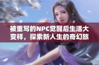 被重写的NPC觉醒后生活大变样，探索新人生的奇幻旅程