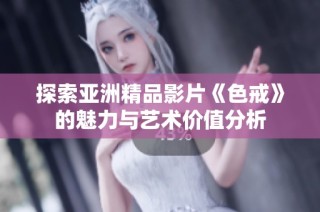 探索亚洲精品影片《色戒》的魅力与艺术价值分析