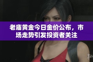 老庙黄金今日金价公布，市场走势引发投资者关注
