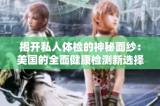 揭开私人体检的神秘面纱：美国的全面健康检测新选择