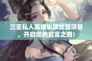 三亚私人高端影院加盟项目，开启您的致富之路！
