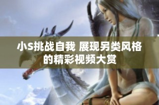 小S挑战自我 展现另类风格的精彩视频大赏
