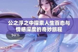公之浮之中探索人生百态与情感深度的奇妙旅程
