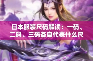 日本服装尺码解读：一码、二码、三码各自代表什么尺寸