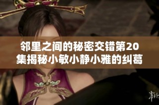 邻里之间的秘密交错第20集揭秘小敏小静小雅的纠葛与成长
