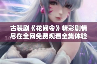 古装剧《花间令》精彩剧情尽在全网免费观看全集体验