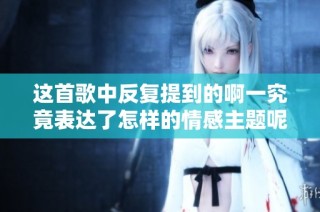 这首歌中反复提到的啊一究竟表达了怎样的情感主题呢