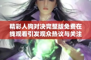 精彩人狗对决完整版免费在线观看引发观众热议与关注