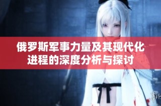 俄罗斯军事力量及其现代化进程的深度分析与探讨