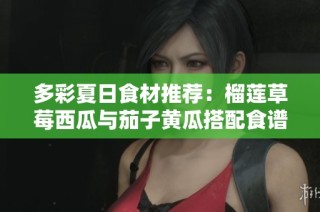 多彩夏日食材推荐：榴莲草莓西瓜与茄子黄瓜搭配食谱分享
