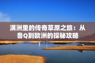 满洲里的传奇草原之旅：从鲁Q到欧洲的探秘攻略