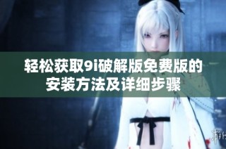 轻松获取9i破解版免费版的安装方法及详细步骤