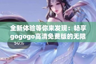 全新体验等你来发现：畅享gogogo高清免费版的无限乐趣