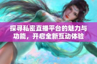 探寻私密直播平台的魅力与功能，开启全新互动体验