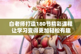白老师打造180节精彩课程 让学习变得更加轻松有趣