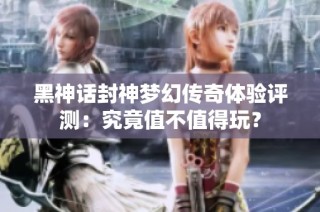 黑神话封神梦幻传奇体验评测：究竟值不值得玩？