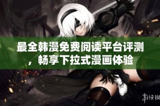 最全韩漫免费阅读平台评测，畅享下拉式漫画体验