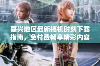 嘉兴地区最新搞机时刻下载指南，免付费畅享精彩内容