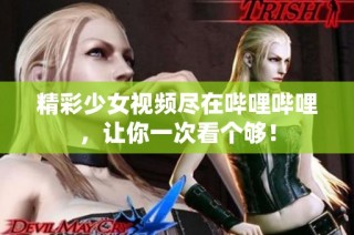精彩少女视频尽在哔哩哔哩，让你一次看个够！