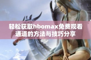 轻松获取hbomax免费观看通道的方法与技巧分享