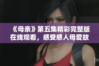 《母亲》第五集精彩完整版在线观看，感受感人母爱故事