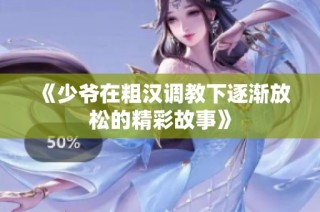 《少爷在粗汉调教下逐渐放松的精彩故事》