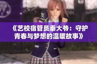 《艺校宿管员秦大爷：守护青春与梦想的温暖故事》