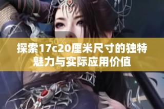 探索17c20厘米尺寸的独特魅力与实际应用价值