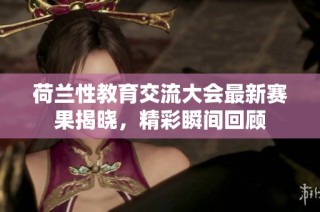荷兰性教育交流大会最新赛果揭晓，精彩瞬间回顾