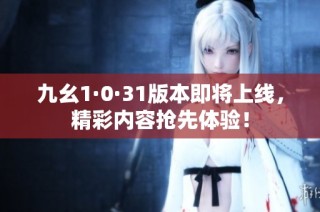 九幺1·0·31版本即将上线，精彩内容抢先体验！