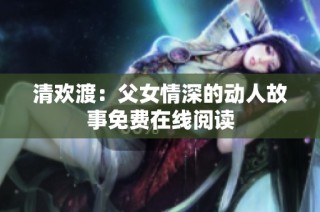 清欢渡：父女情深的动人故事免费在线阅读