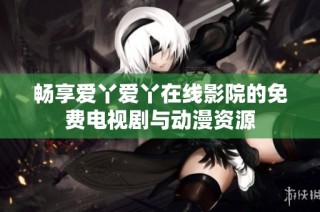 畅享爱丫爱丫在线影院的免费电视剧与动漫资源