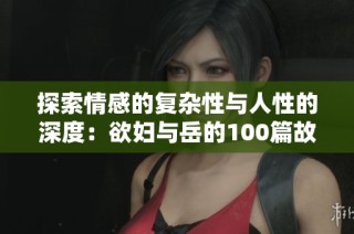 探索情感的复杂性与人性的深度：欲妇与岳的100篇故事
