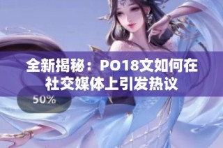 全新揭秘：PO18文如何在社交媒体上引发热议