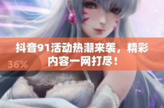 抖音91活动热潮来袭，精彩内容一网打尽！