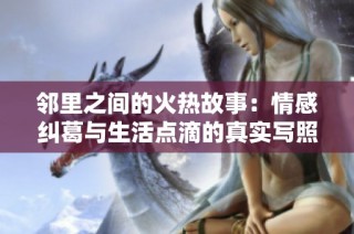 邻里之间的火热故事：情感纠葛与生活点滴的真实写照