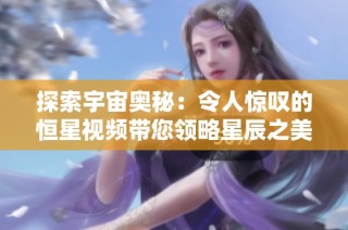 探索宇宙奥秘：令人惊叹的恒星视频带您领略星辰之美