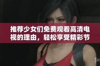 推荐少女们免费观看高清电视的理由，轻松享受精彩节目与无限乐趣