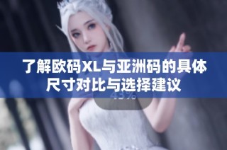 了解欧码XL与亚洲码的具体尺寸对比与选择建议