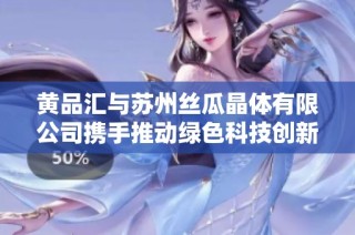 黄品汇与苏州丝瓜晶体有限公司携手推动绿色科技创新
