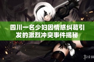 四川一名少妇因情感纠葛引发的激烈冲突事件揭秘
