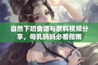 自然下奶食谱与敷料视频分享，母乳妈妈必看指南