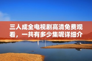 三人成全电视剧高清免费观看，一共有多少集呢详细介绍