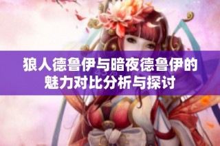 狼人德鲁伊与暗夜德鲁伊的魅力对比分析与探讨