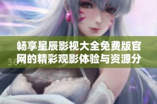 畅享星辰影视大全免费版官网的精彩观影体验与资源分享