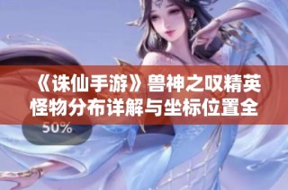 《诛仙手游》兽神之叹精英怪物分布详解与坐标位置全解析