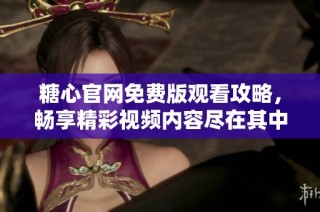 糖心官网免费版观看攻略，畅享精彩视频内容尽在其中