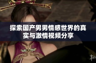 探索国产男男情感世界的真实与激情视频分享